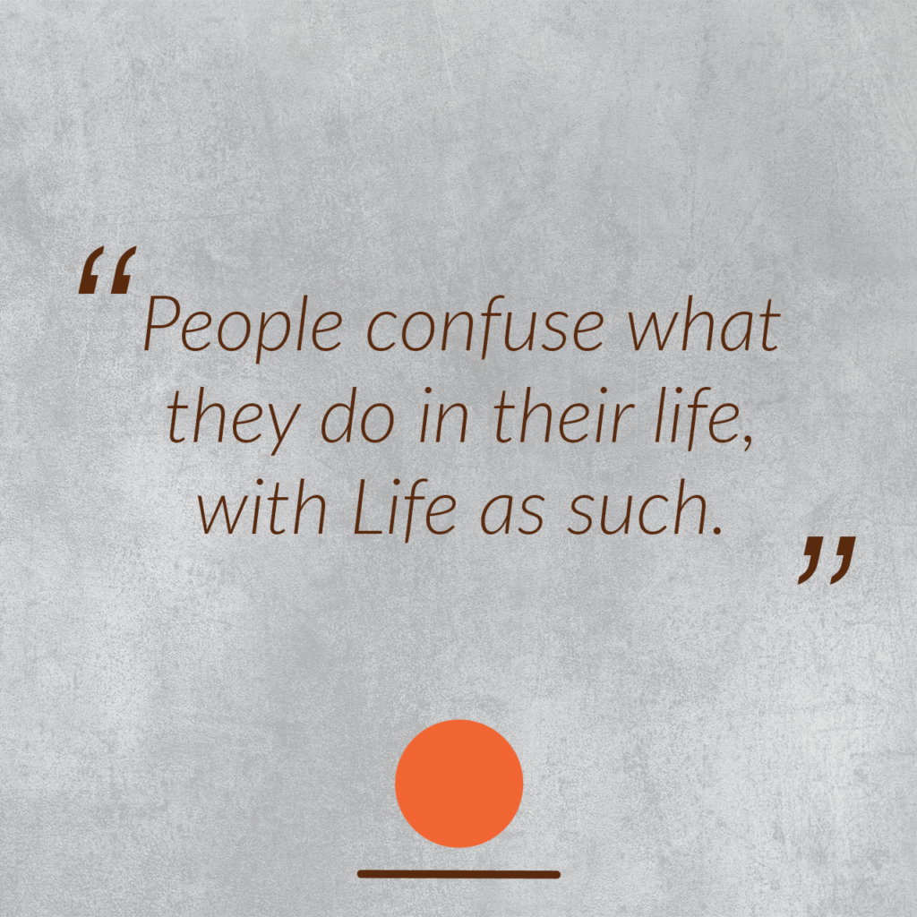 People confuse what they do in their life, with Life as such